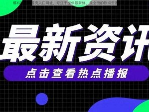 爆料网官网首页入口网址，专注于提供最新鲜、最全面的热点资讯和独家爆料