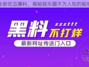 全新吃瓜爆料，揭秘娱乐圈不为人知的秘密