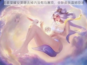 王者荣耀女英雄去掉内没有马赛克，全新皮肤震撼登场