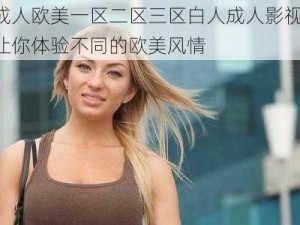 成人欧美一区二区三区白人成人影视，让你体验不同的欧美风情