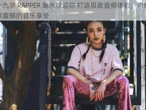 十九岁 RAPPER 潮水欢迎你 打造极致音频体验，带给你震撼的音乐享受