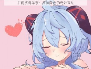 甘雨挤椰羊奈：原神角色的奇妙互动