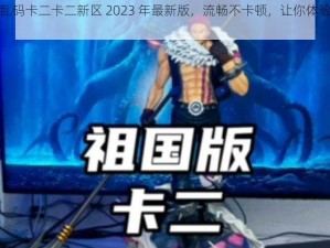 日本东京乱码卡二卡二新区 2023 年最新版，流畅不卡顿，让你体验极致视觉盛宴