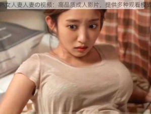 熟女人妻人妻の视频：高品质成人影片，提供多种观看模式