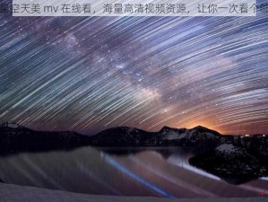 星空天美 mv 在线看，海量高清视频资源，让你一次看个够