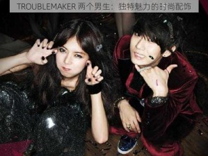 TROUBLEMAKER 两个男生：独特魅力的时尚配饰