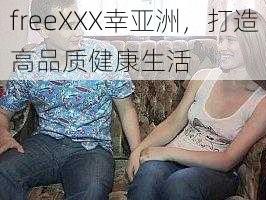 freeXXX幸亚洲，打造高品质健康生活