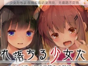 少女たちよ 在线观看动漫游戏，无套路不花钱