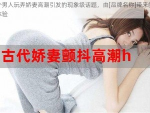 三个男人玩弄娇妻高潮引发的现象级话题，由[品牌名称]带来的全新体验