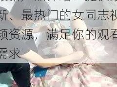 女同志videos 最新产品介绍：提供最新、最热门的女同志视频资源，满足你的观看需求