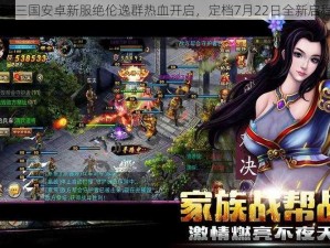 《X三国安卓新服绝伦逸群热血开启，定档7月22日全新启程》