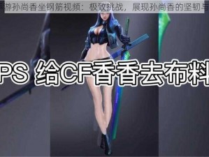 CF 手游孙尚香坐钢筋视频：极致挑战，展现孙尚香的坚韧与无畏