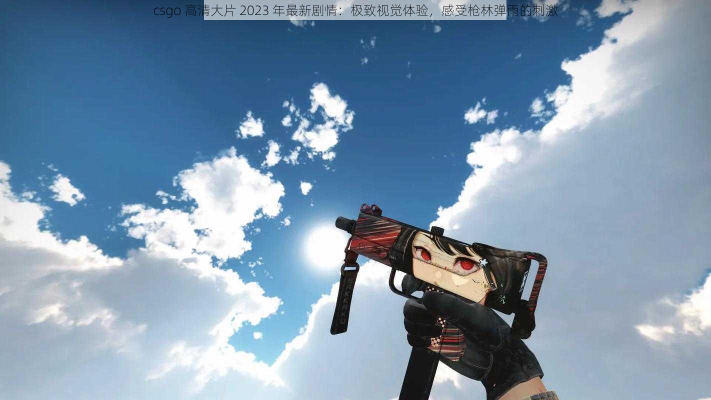 csgo 高清大片 2023 年最新剧情：极致视觉体验，感受枪林弹雨的刺激