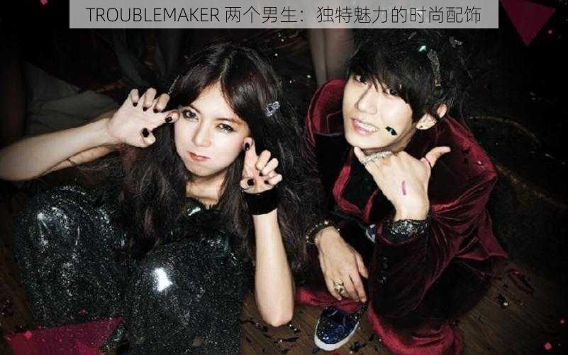 TROUBLEMAKER 两个男生：独特魅力的时尚配饰