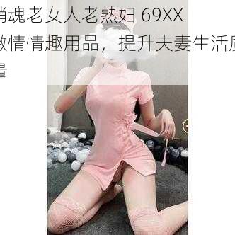 销魂老女人老熟妇 69XX 激情情趣用品，提升夫妻生活质量