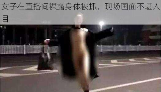 女子在直播间裸露身体被抓，现场画面不堪入目