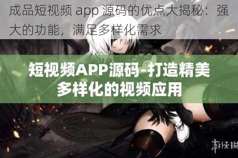 成品短视频 app 源码的优点大揭秘：强大的功能，满足多样化需求