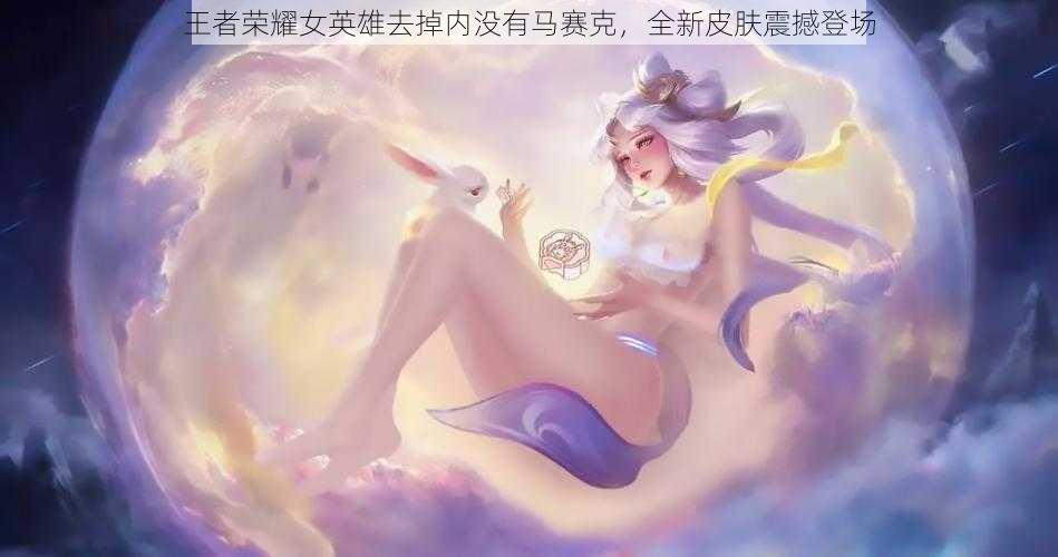 王者荣耀女英雄去掉内没有马赛克，全新皮肤震撼登场