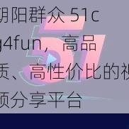 朝阳群众 51cg4fun，高品质、高性价比的视频分享平台