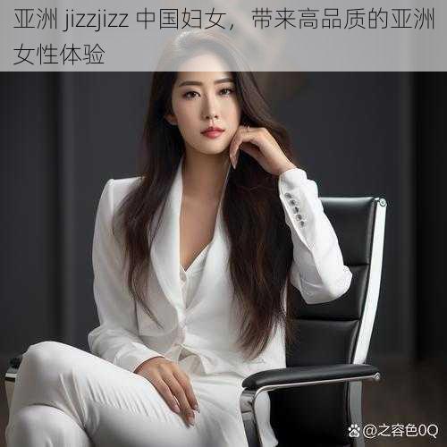 亚洲 jizzjizz 中国妇女，带来高品质的亚洲女性体验