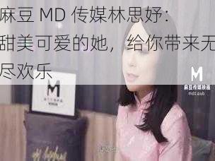 麻豆 MD 传媒林思妤：甜美可爱的她，给你带来无尽欢乐