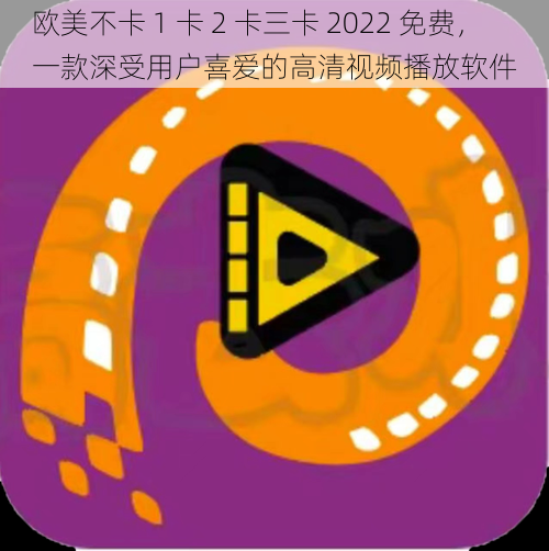 欧美不卡 1 卡 2 卡三卡 2022 免费，一款深受用户喜爱的高清视频播放软件