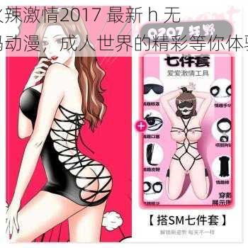 火辣激情2017 最新 h 无码动漫，成人世界的精彩等你体验