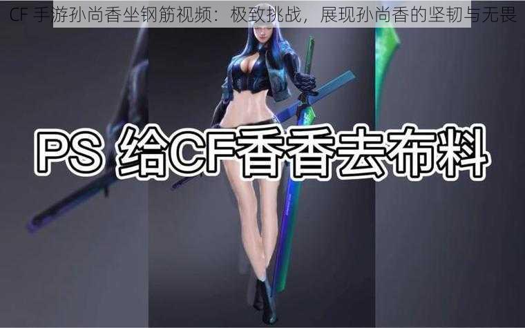 CF 手游孙尚香坐钢筋视频：极致挑战，展现孙尚香的坚韧与无畏