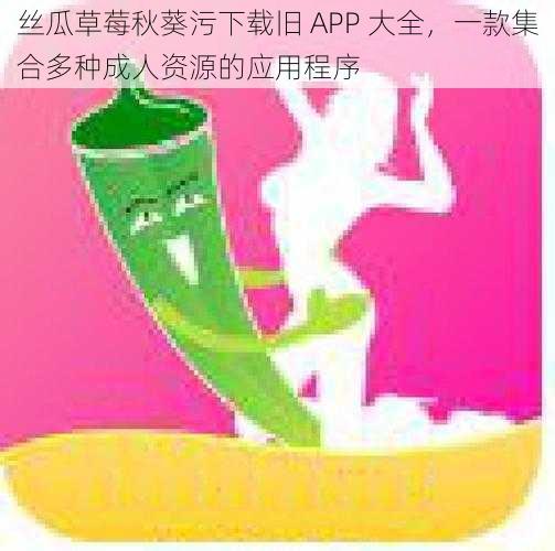 丝瓜草莓秋葵污下载旧 APP 大全，一款集合多种成人资源的应用程序