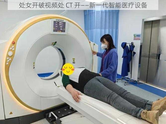 处女开破视频处 CT 开——新一代智能医疗设备