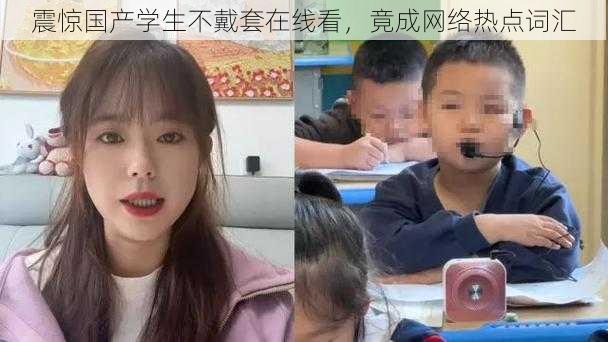 震惊国产学生不戴套在线看，竟成网络热点词汇